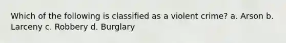 Which of the following is classified as a violent crime? a. Arson b. Larceny c. Robbery d. Burglary