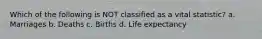 Which of the following is NOT classified as a vital statistic? a. Marriages b. Deaths c. Births d. Life expectancy