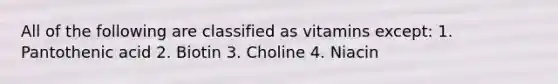 All of the following are classified as vitamins except: 1. Pantothenic acid 2. Biotin 3. Choline 4. Niacin