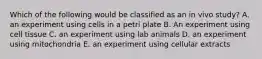 Which of the following would be classified as an in vivo study? A. an experiment using cells in a petri plate B. An experiment using cell tissue C. an experiment using lab animals D. an experiment using mitochondria E. an experiment using cellular extracts