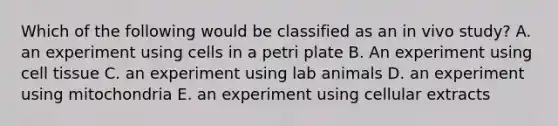 Which of the following would be classified as an in vivo study? A. an experiment using cells in a petri plate B. An experiment using cell tissue C. an experiment using lab animals D. an experiment using mitochondria E. an experiment using cellular extracts