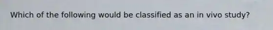 Which of the following would be classified as an in vivo study?