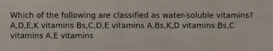 Which of the following are classified as water-soluble vitamins? A,D,E,K vitamins Bs,C,D,E vitamins A,Bs,K,D vitamins Bs,C vitamins A,E vitamins