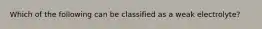 Which of the following can be classified as a weak electrolyte?