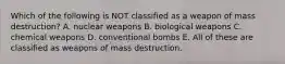 Which of the following is NOT classified as a weapon of mass destruction? A. nuclear weapons B. biological weapons C. chemical weapons D. conventional bombs E. All of these are classified as weapons of mass destruction.