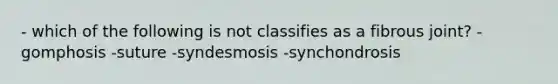 - which of the following is not classifies as a fibrous joint? -gomphosis -suture -syndesmosis -synchondrosis