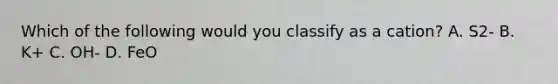 Which of the following would you classify as a cation? A. S2- B. K+ C. OH- D. FeO