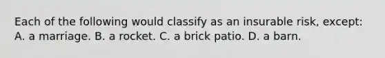 Each of the following would classify as an insurable risk, except: A. a marriage. B. a rocket. C. a brick patio. D. a barn.