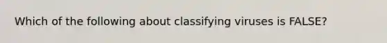 Which of the following about classifying viruses is FALSE?