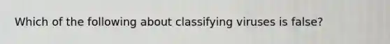 Which of the following about classifying viruses is false?