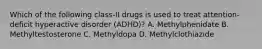 Which of the following class-II drugs is used to treat attention-deficit hyperactive disorder (ADHD)? A. Methylphenidate B. Methyltestosterone C. Methyldopa D. Methylclothiazide