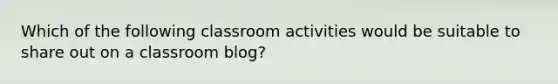 Which of the following classroom activities would be suitable to share out on a classroom blog?