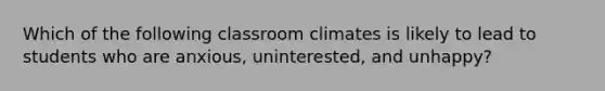 Which of the following classroom climates is likely to lead to students who are anxious, uninterested, and unhappy?