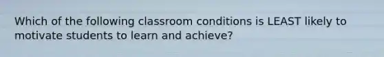 Which of the following classroom conditions is LEAST likely to motivate students to learn and​ achieve?