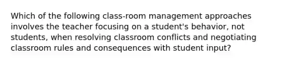 Which of the following class-room management approaches involves the teacher focusing on a student's behavior, not students, when resolving classroom conflicts and negotiating classroom rules and consequences with student input?