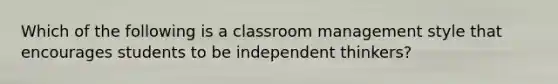 Which of the following is a classroom management style that encourages students to be independent thinkers?