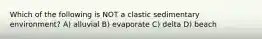 Which of the following is NOT a clastic sedimentary environment? A) alluvial B) evaporate C) delta D) beach