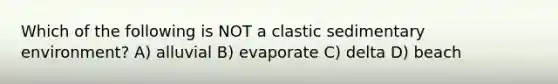 Which of the following is NOT a clastic sedimentary environment? A) alluvial B) evaporate C) delta D) beach