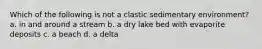 Which of the following is not a clastic sedimentary environment? a. in and around a stream b. a dry lake bed with evaporite deposits c. a beach d. a delta