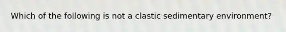 Which of the following is not a clastic sedimentary environment?