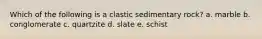 Which of the following is a clastic sedimentary rock? a. marble b. conglomerate c. quartzite d. slate e. schist