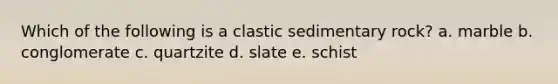 Which of the following is a clastic sedimentary rock? a. marble b. conglomerate c. quartzite d. slate e. schist