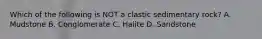 Which of the following is NOT a clastic sedimentary rock? A. Mudstone B. Conglomerate C. Halite D. Sandstone