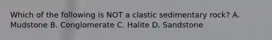 Which of the following is NOT a clastic sedimentary rock? A. Mudstone B. Conglomerate C. Halite D. Sandstone