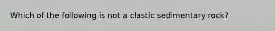 Which of the following is not a clastic sedimentary rock?