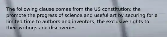 The following clause comes from the US constitution: the promote the progress of science and useful art by securing for a limited time to authors and inventors, the exclusive rights to their writings and discoveries