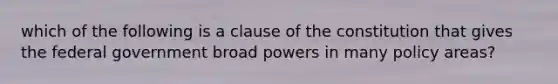 which of the following is a clause of the constitution that gives the federal government broad powers in many policy areas?