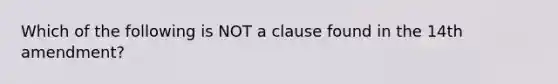 Which of the following is NOT a clause found in the 14th amendment?