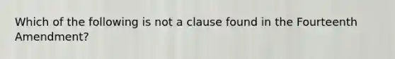 Which of the following is not a clause found in the Fourteenth Amendment?