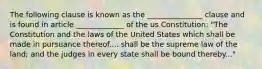 The following clause is known as the _______________ clause and is found in article _____________ of the us Constitution: "The Constitution and the laws of the United States which shall be made in pursuance thereof.... shall be the supreme law of the land; and the judges in every state shall be bound thereby..."