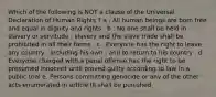 Which of the following is NOT a clause of the Universal Declaration of Human Rights ? a . All human beings are born free and equal in dignity and rights . b . No one shall be held in slavery or servitude ; slavery and the slave trade shall be prohibited in all their forms . c . Everyone has the right to leave any country , including his own , and to return to his country . d . Everyone charged with a penal offense has the right to be presumed innocent until proved guilty according to law in a public trial e. Persons committing genocide or any of the other acts enumerated in article III shall be punished