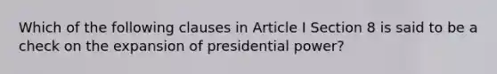 Which of the following clauses in Article I Section 8 is said to be a check on the expansion of presidential power?