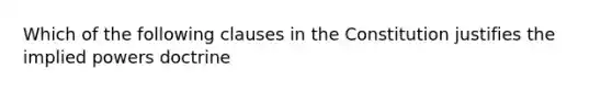 Which of the following clauses in the Constitution justifies the implied powers doctrine