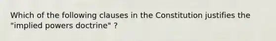 Which of the following clauses in the Constitution justifies the "implied powers doctrine" ?