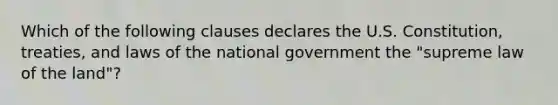 Which of the following clauses declares the U.S. Constitution, treaties, and laws of the national government the "supreme law of the land"?