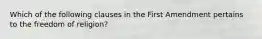 Which of the following clauses in the First Amendment pertains to the freedom of religion?