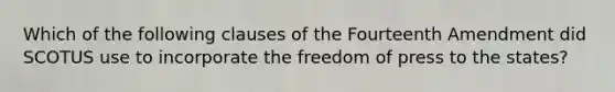 Which of the following clauses of the Fourteenth Amendment did SCOTUS use to incorporate the freedom of press to the states?