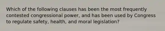 Which of the following clauses has been the most frequently contested congressional power, and has been used by Congress to regulate safety, health, and moral legislation?