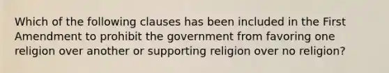 Which of the following clauses has been included in the First Amendment to prohibit the government from favoring one religion over another or supporting religion over no religion?