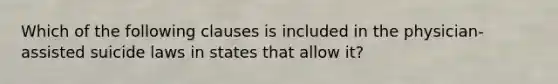 Which of the following clauses is included in the physician-assisted suicide laws in states that allow it?