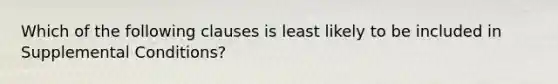 Which of the following clauses is least likely to be included in Supplemental Conditions?