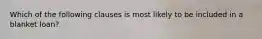 Which of the following clauses is most likely to be included in a blanket loan?