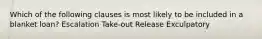 Which of the following clauses is most likely to be included in a blanket loan? Escalation Take-out Release Exculpatory