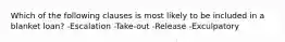 Which of the following clauses is most likely to be included in a blanket loan? -Escalation -Take-out -Release -Exculpatory