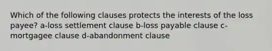 Which of the following clauses protects the interests of the loss payee? a-loss settlement clause b-loss payable clause c-mortgagee clause d-abandonment clause