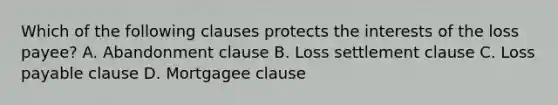 Which of the following clauses protects the interests of the loss payee? A. Abandonment clause B. Loss settlement clause C. Loss payable clause D. Mortgagee clause